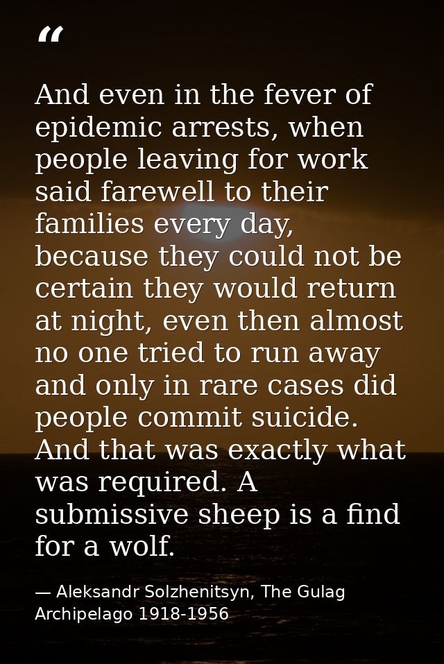 And even in the fever of epidemic arrests, when people leaving for work said farewell to their families every day, becau — Aleksandr Solzhenitsyn, The Gulag Archipelago 1918-1956