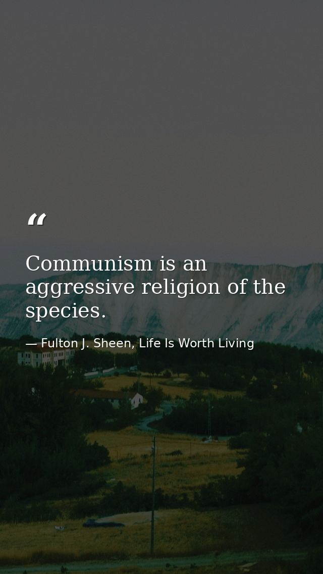 Communism is an aggressive religion of the species. — Fulton J. Sheen, Life Is Worth Living