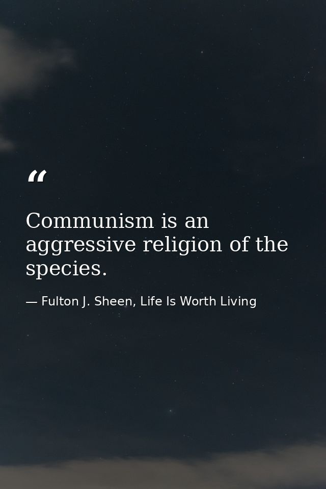 Communism is an aggressive religion of the species. — Fulton J. Sheen, Life Is Worth Living