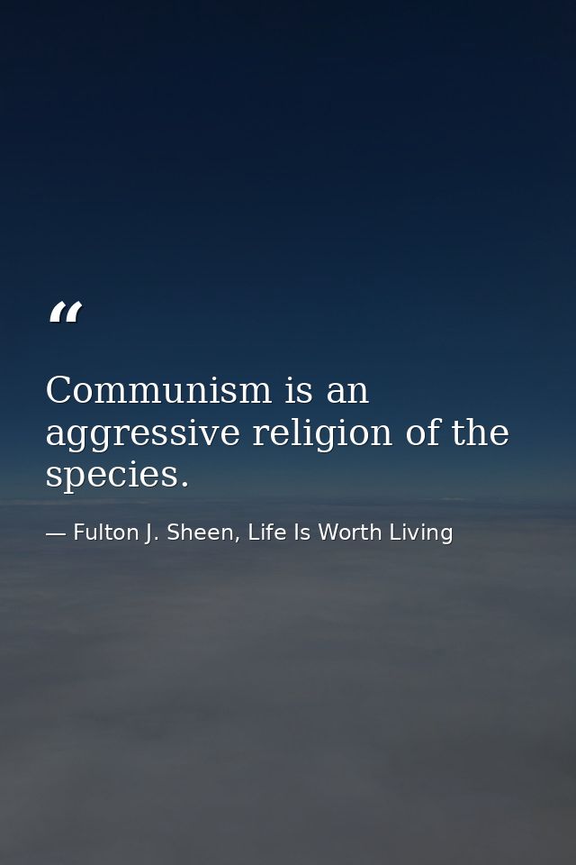 Communism is an aggressive religion of the species. — Fulton J. Sheen, Life Is Worth Living