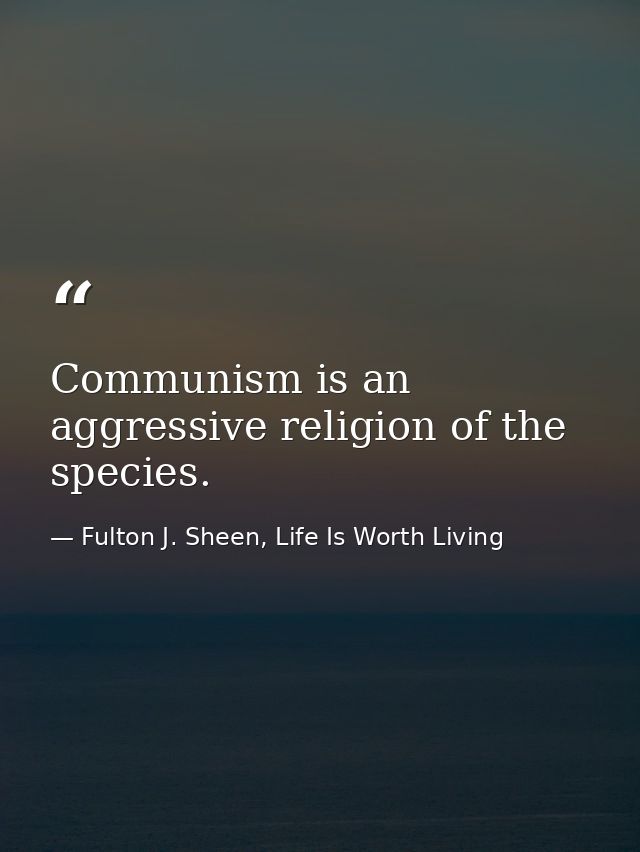 Communism is an aggressive religion of the species. — Fulton J. Sheen, Life Is Worth Living