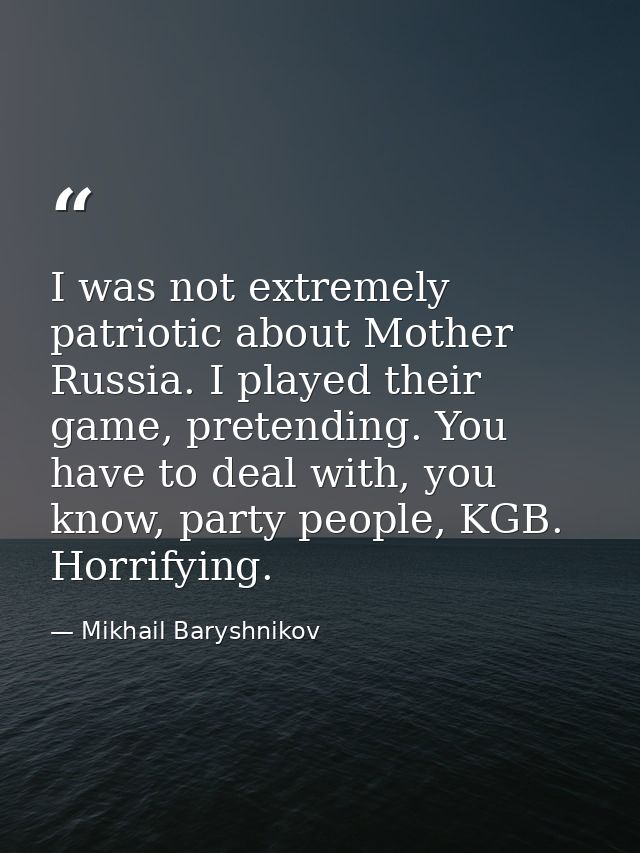 I was not extremely patriotic about Mother Russia. I played their game, pretending. You have to deal with, you know, par — Mikhail Baryshnikov