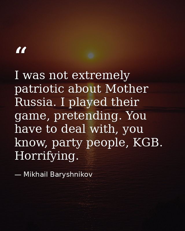 I was not extremely patriotic about Mother Russia. I played their game, pretending. You have to deal with, you know, par — Mikhail Baryshnikov
