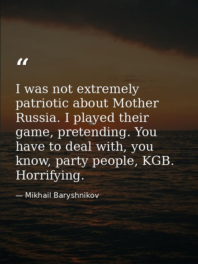 I was not extremely patriotic about Mother Russia. I played their game, pretending. You have to deal with, you know, par — Mikhail Baryshnikov