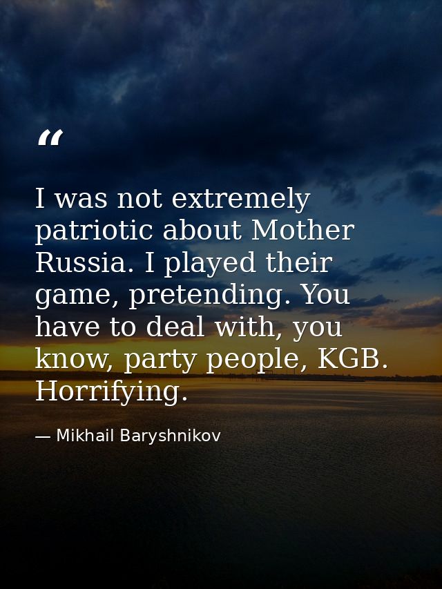 I was not extremely patriotic about Mother Russia. I played their game, pretending. You have to deal with, you know, par — Mikhail Baryshnikov