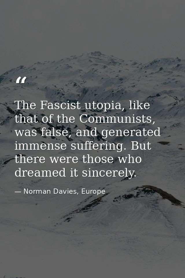 The Fascist utopia, like that of the Communists, was false, and generated immense suffering. But there were those who dr — Norman Davies, Europe