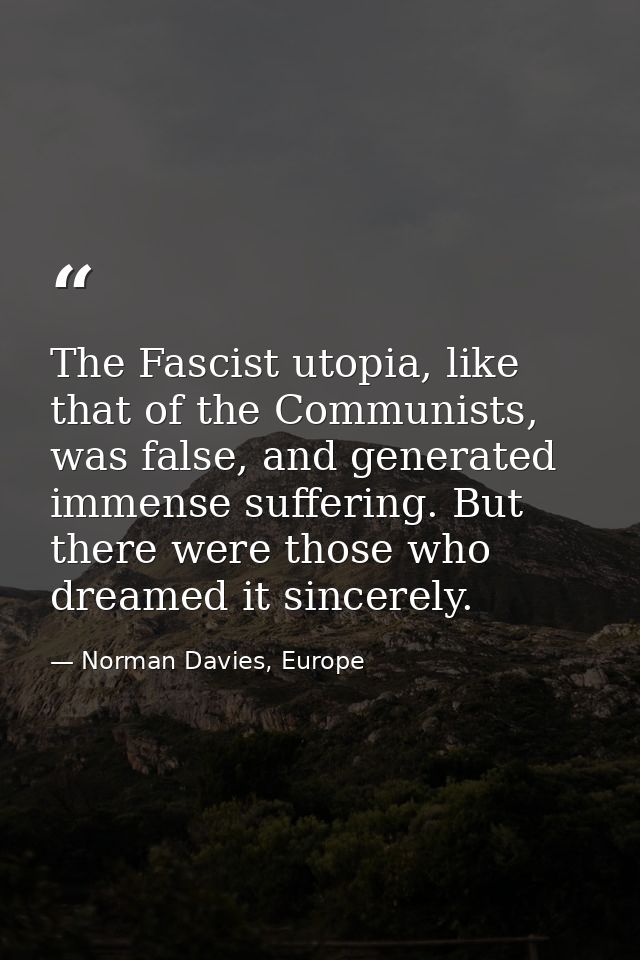The Fascist utopia, like that of the Communists, was false, and generated immense suffering. But there were those who dr — Norman Davies, Europe