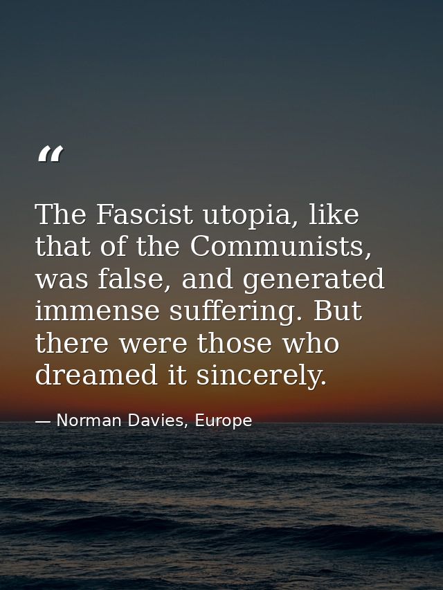 The Fascist utopia, like that of the Communists, was false, and generated immense suffering. But there were those who dr — Norman Davies, Europe
