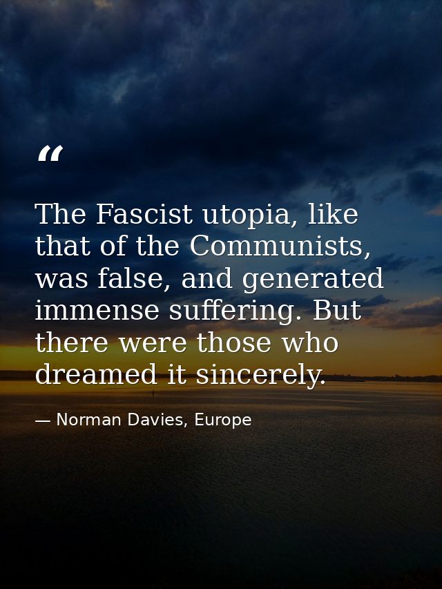 The Fascist utopia, like that of the Communists, was false, and generated immense suffering. But there were those who dr — Norman Davies, Europe