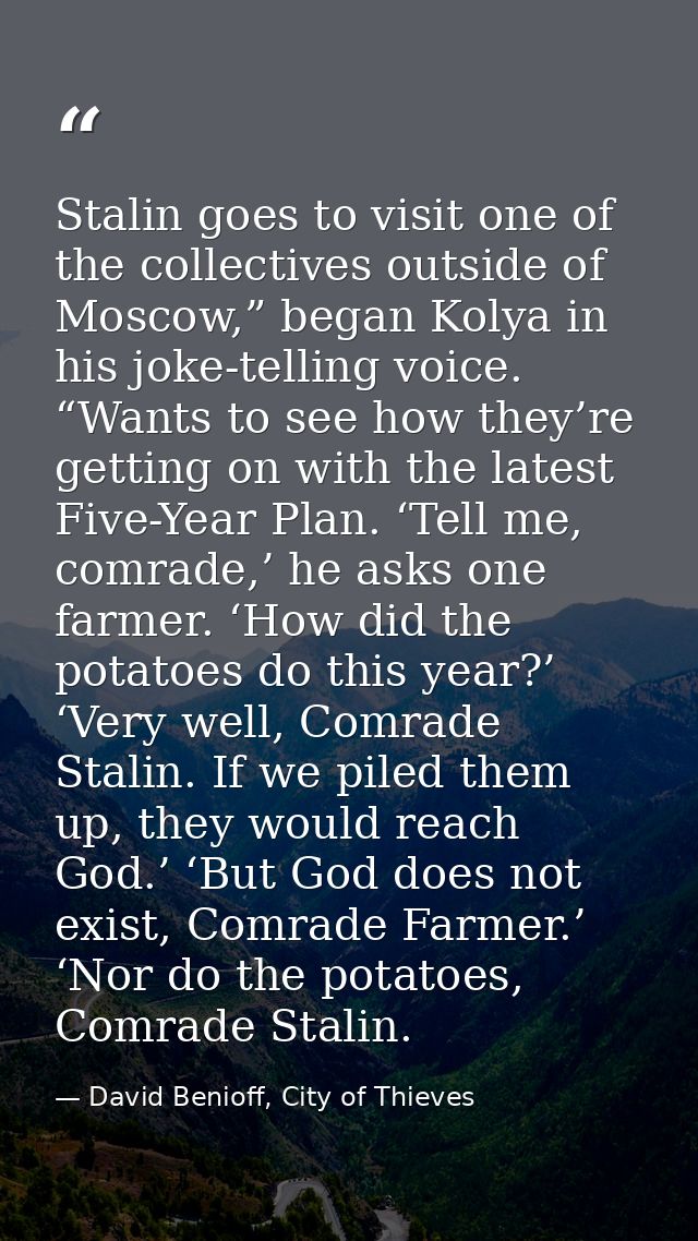 Stalin goes to visit one of the collectives outside of Moscow,” began Kolya in his joke-telling voice. “Wants to see how — David Benioff, City of Thieves