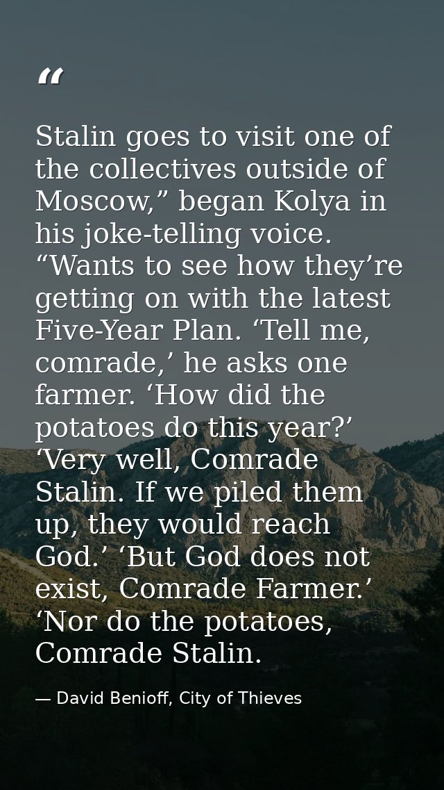 Stalin goes to visit one of the collectives outside of Moscow,” began Kolya in his joke-telling voice. “Wants to see how — David Benioff, City of Thieves