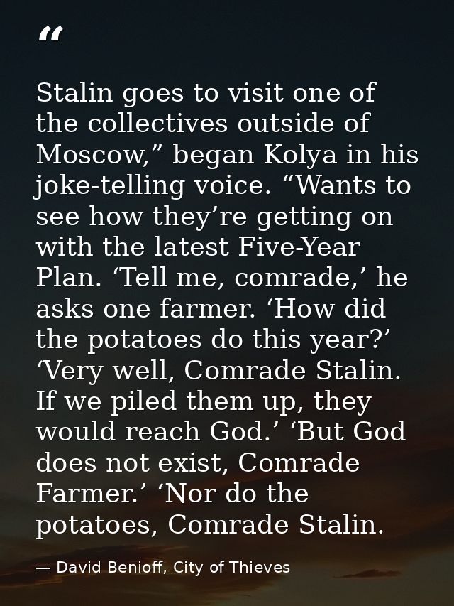 Stalin goes to visit one of the collectives outside of Moscow,” began Kolya in his joke-telling voice. “Wants to see how — David Benioff, City of Thieves
