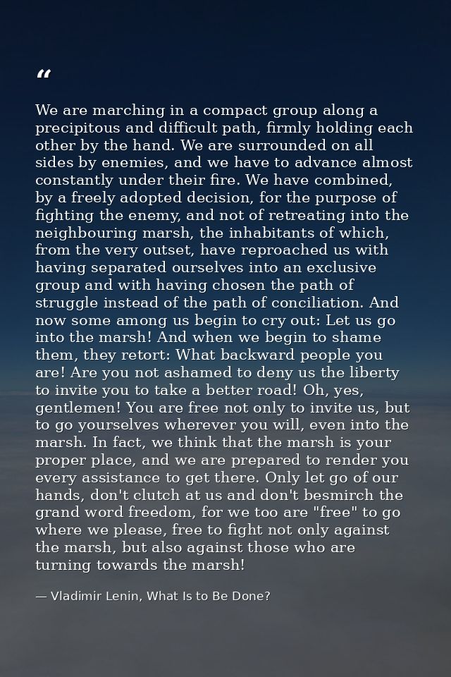 We are marching in a compact group along a precipitous and difficult path, firmly holding each other by the hand. We are — Vladimir Lenin, What Is to Be Done?
