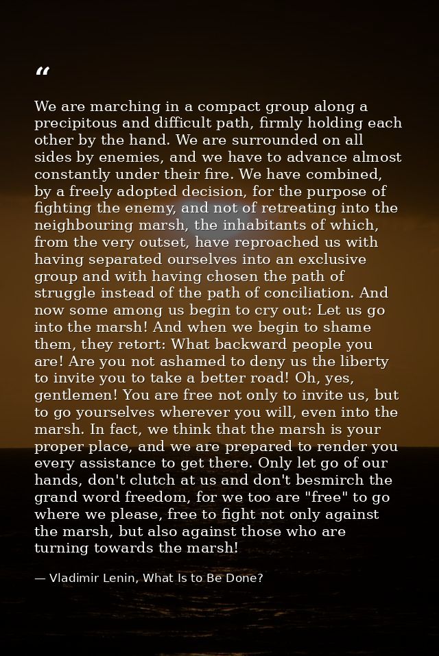 We are marching in a compact group along a precipitous and difficult path, firmly holding each other by the hand. We are — Vladimir Lenin, What Is to Be Done?