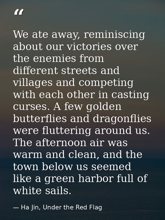 We ate away, reminiscing about our victories over the enemies from different streets and villages and competing with eac — Ha Jin, Under the Red Flag