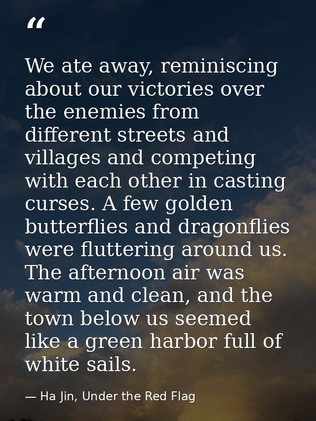 We ate away, reminiscing about our victories over the enemies from different streets and villages and competing with eac — Ha Jin, Under the Red Flag
