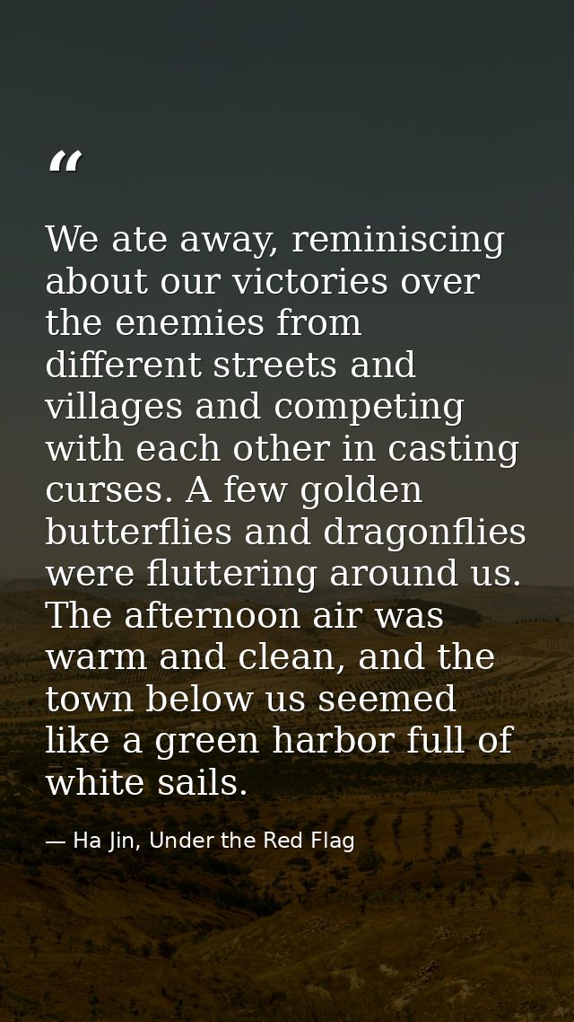 We ate away, reminiscing about our victories over the enemies from different streets and villages and competing with eac — Ha Jin, Under the Red Flag
