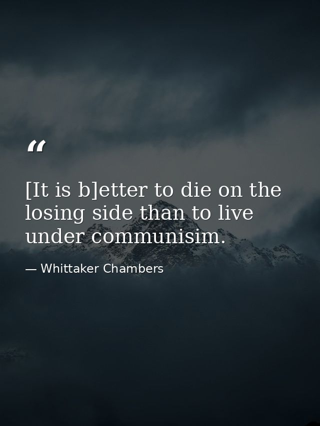 [It is b]etter to die on the losing side than to live under communisim. — Whittaker Chambers