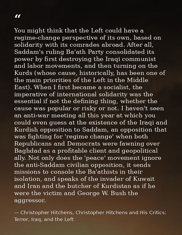 You might think that the Left could have a regime-change perspective of its own, based on solidarity with its comrades a — Christopher Hitchens, Christopher Hitchens and His Critics: Terror, Iraq, and the Left