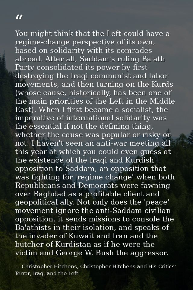 You might think that the Left could have a regime-change perspective of its own, based on solidarity with its comrades a — Christopher Hitchens, Christopher Hitchens and His Critics: Terror, Iraq, and the Left
