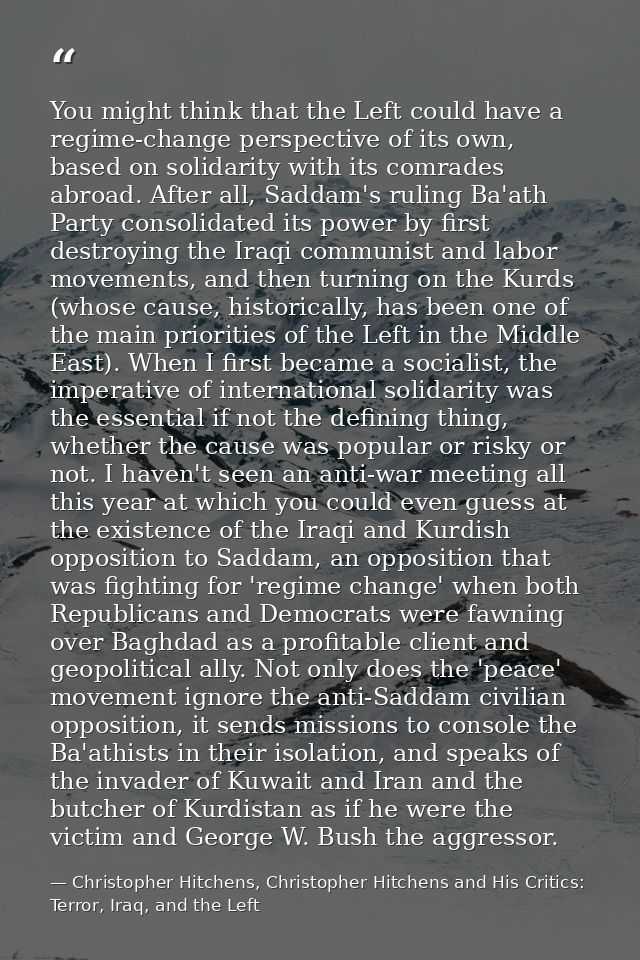 You might think that the Left could have a regime-change perspective of its own, based on solidarity with its comrades a — Christopher Hitchens, Christopher Hitchens and His Critics: Terror, Iraq, and the Left