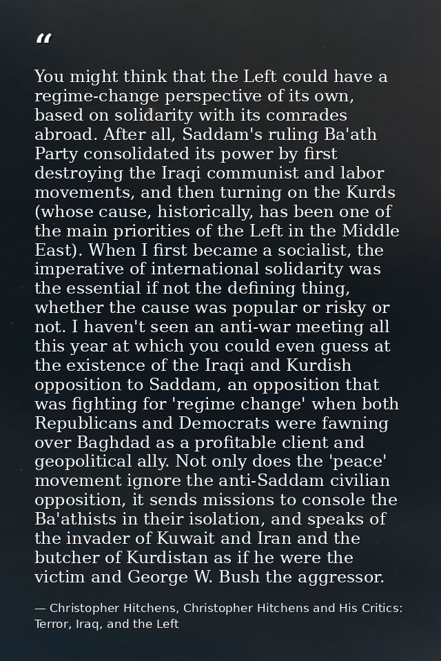 You might think that the Left could have a regime-change perspective of its own, based on solidarity with its comrades a — Christopher Hitchens, Christopher Hitchens and His Critics: Terror, Iraq, and the Left