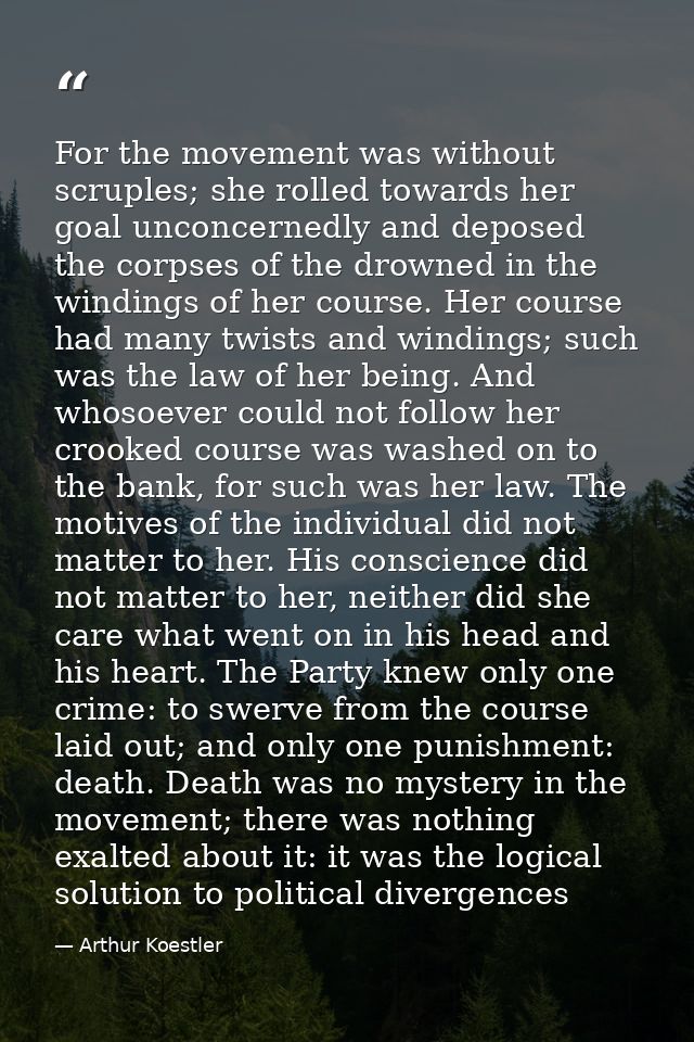 For the movement was without scruples; she rolled towards her goal unconcernedly and deposed the corpses of the drowned  — Arthur Koestler