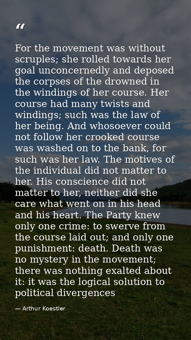 For the movement was without scruples; she rolled towards her goal unconcernedly and deposed the corpses of the drowned  — Arthur Koestler