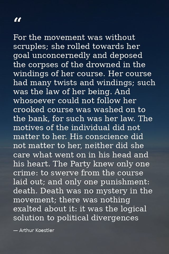 For the movement was without scruples; she rolled towards her goal unconcernedly and deposed the corpses of the drowned  — Arthur Koestler