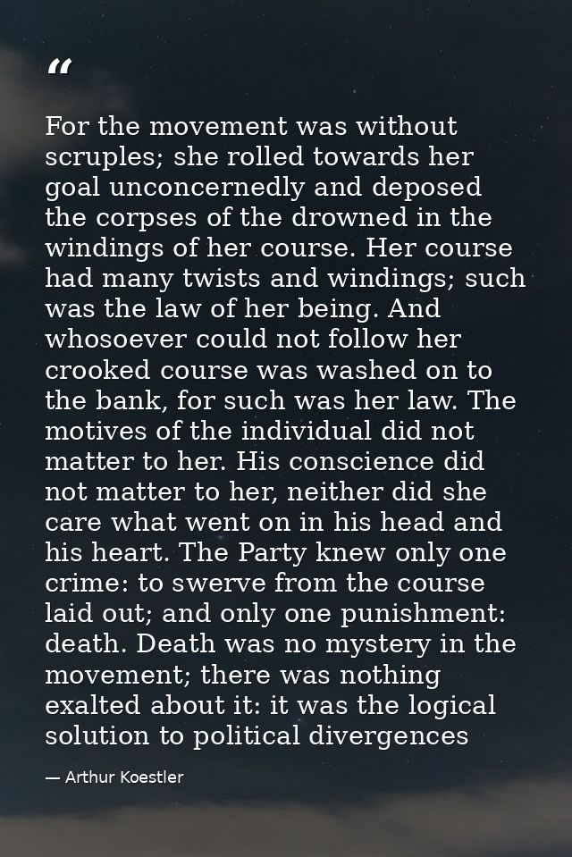 For the movement was without scruples; she rolled towards her goal unconcernedly and deposed the corpses of the drowned  — Arthur Koestler