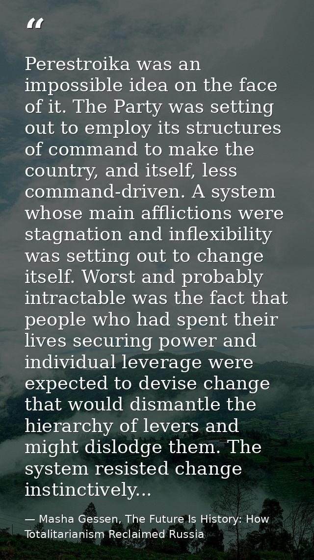 Perestroika was an impossible idea on the face of it. The Party was setting out to employ its structures of command to m — Masha Gessen, The Future Is History: How Totalitarianism Reclaimed Russia