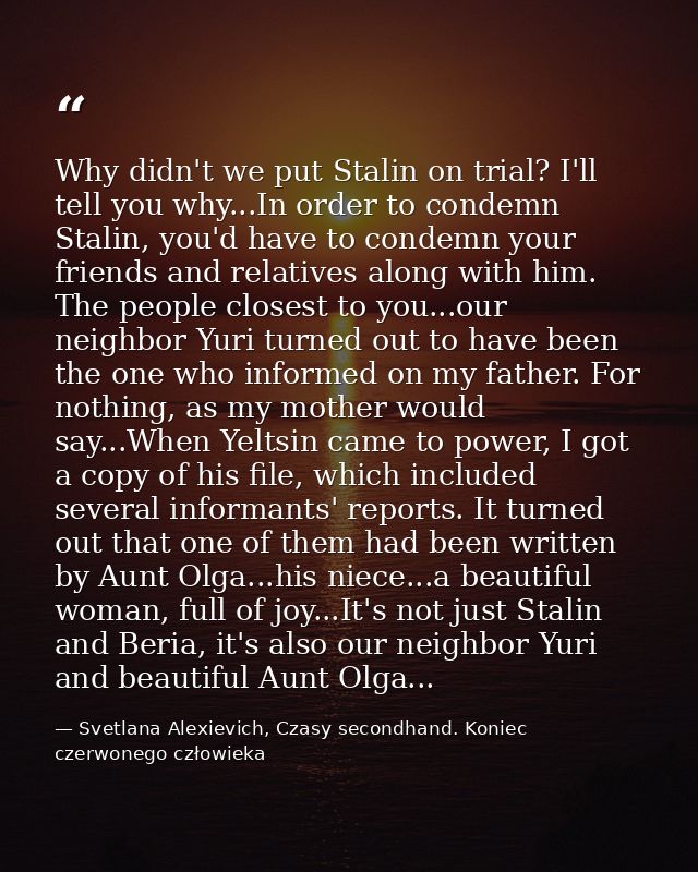 Why didn't we put Stalin on trial? I'll tell you why...In order to condemn Stalin, you'd have to condemn your friends an — Svetlana Alexievich, Czasy secondhand. Koniec czerwonego człowieka