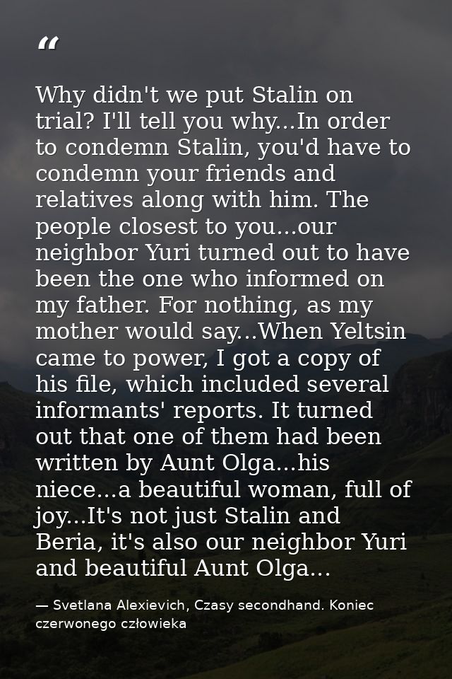 Why didn't we put Stalin on trial? I'll tell you why...In order to condemn Stalin, you'd have to condemn your friends an — Svetlana Alexievich, Czasy secondhand. Koniec czerwonego człowieka