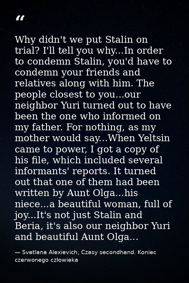 Why didn't we put Stalin on trial? I'll tell you why...In order to condemn Stalin, you'd have to condemn your friends an — Svetlana Alexievich, Czasy secondhand. Koniec czerwonego człowieka