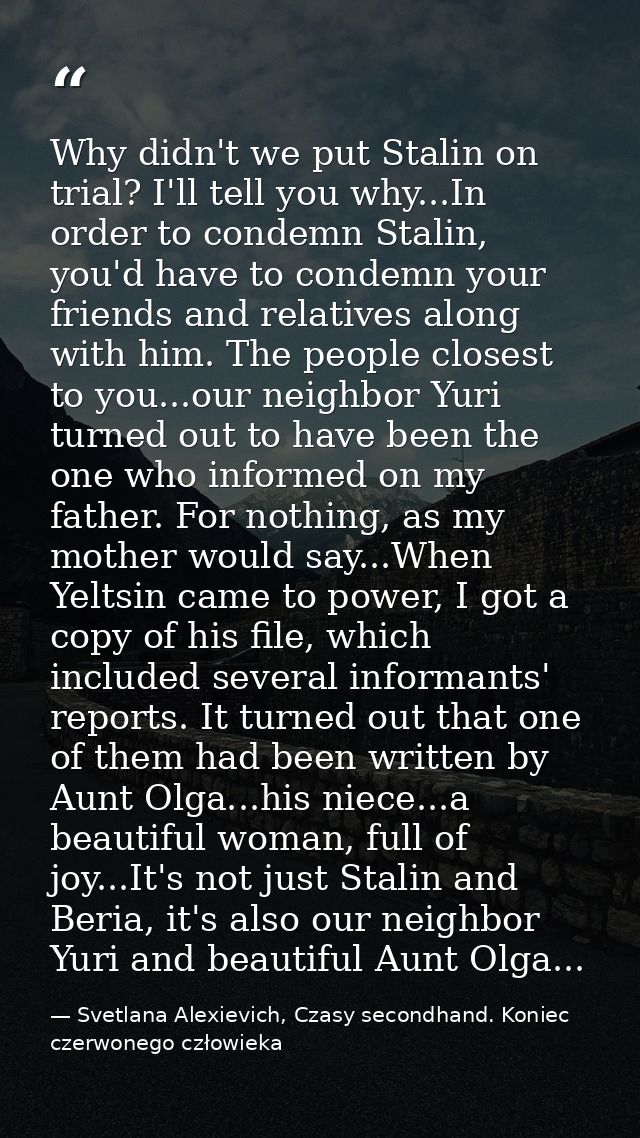 Why didn't we put Stalin on trial? I'll tell you why...In order to condemn Stalin, you'd have to condemn your friends an — Svetlana Alexievich, Czasy secondhand. Koniec czerwonego człowieka