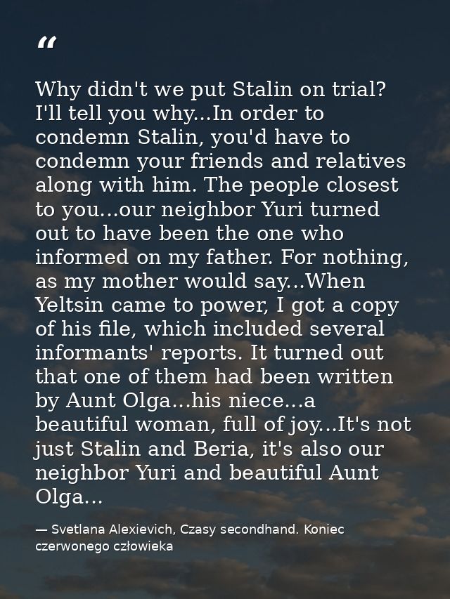 Why didn't we put Stalin on trial? I'll tell you why...In order to condemn Stalin, you'd have to condemn your friends an — Svetlana Alexievich, Czasy secondhand. Koniec czerwonego człowieka