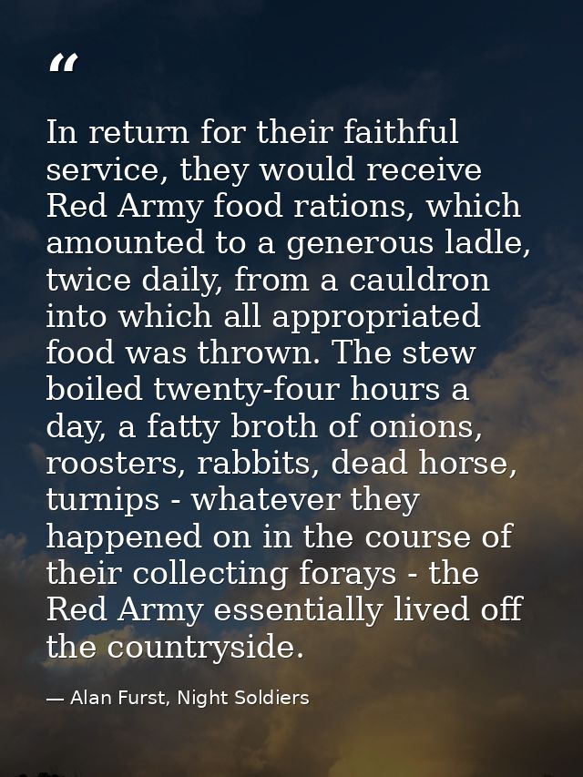 In return for their faithful service, they would receive Red Army food rations, which amounted to a generous ladle, twic — Alan Furst, Night Soldiers