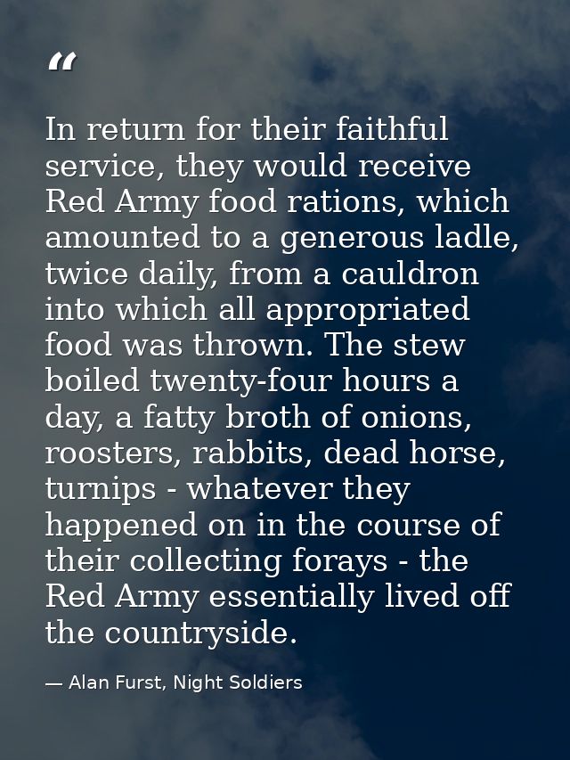 In return for their faithful service, they would receive Red Army food rations, which amounted to a generous ladle, twic — Alan Furst, Night Soldiers