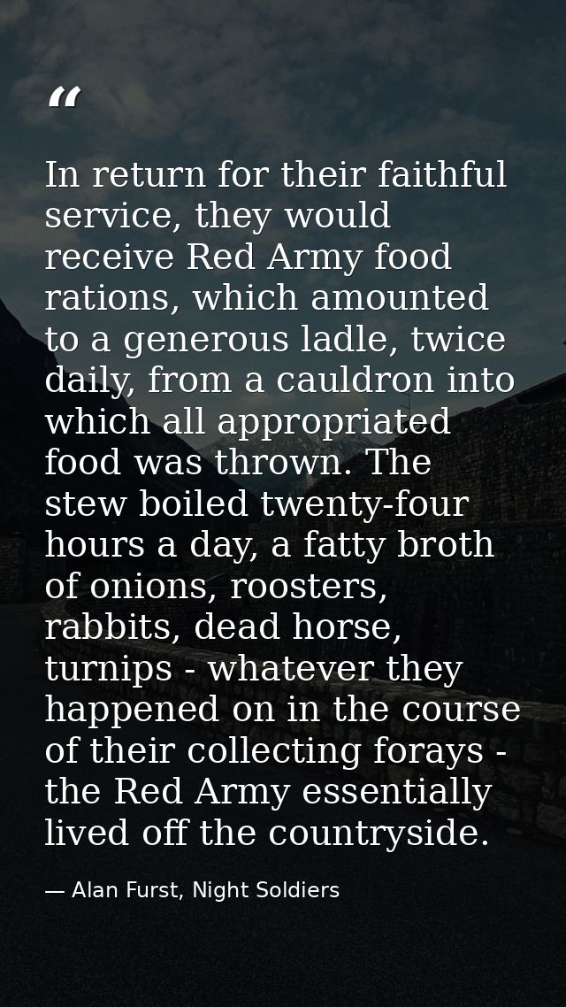 In return for their faithful service, they would receive Red Army food rations, which amounted to a generous ladle, twic — Alan Furst, Night Soldiers