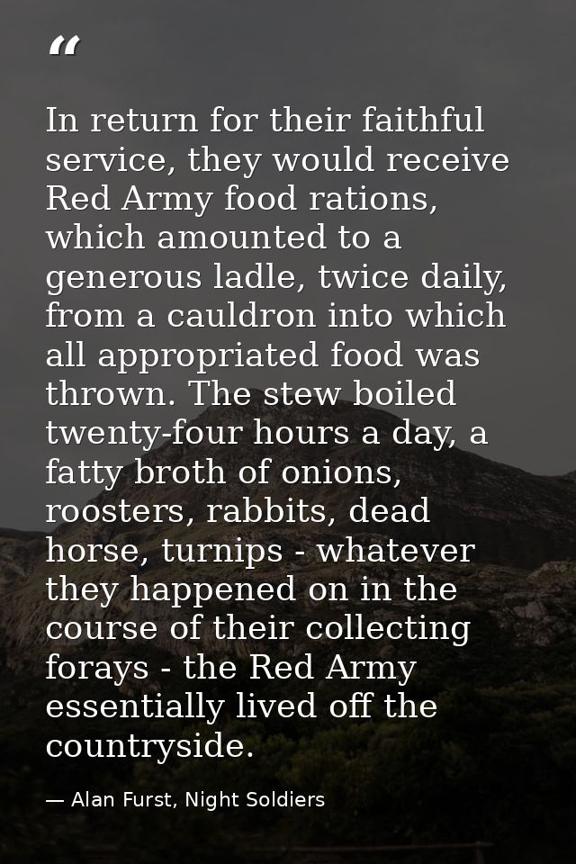 In return for their faithful service, they would receive Red Army food rations, which amounted to a generous ladle, twic — Alan Furst, Night Soldiers