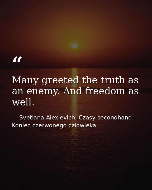 Many greeted the truth as an enemy. And freedom as well. — Svetlana Alexievich, Czasy secondhand. Koniec czerwonego człowieka