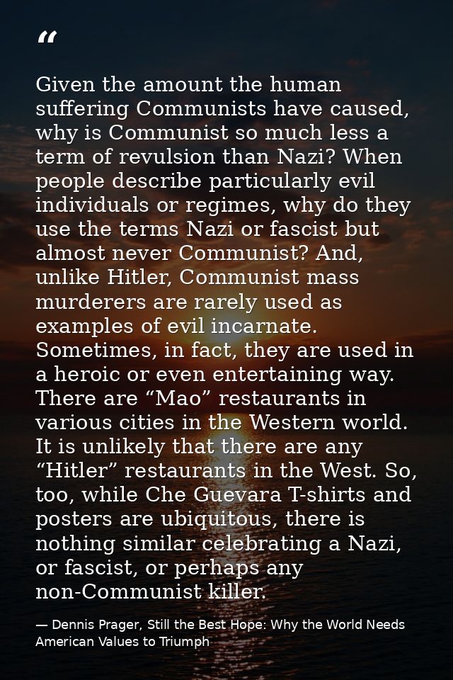 Given the amount the human suffering Communists have caused, why is Communist so much less a term of revulsion than Nazi — Dennis Prager, Still the Best Hope: Why the World Needs American Values to Triumph