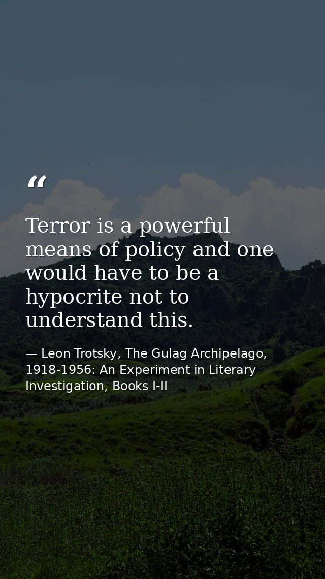 Terror is a powerful means of policy and one would have to be a hypocrite not to understand this. — Leon Trotsky, The Gulag Archipelago, 1918-1956: An Experiment in Literary Investigation, Books I-II
