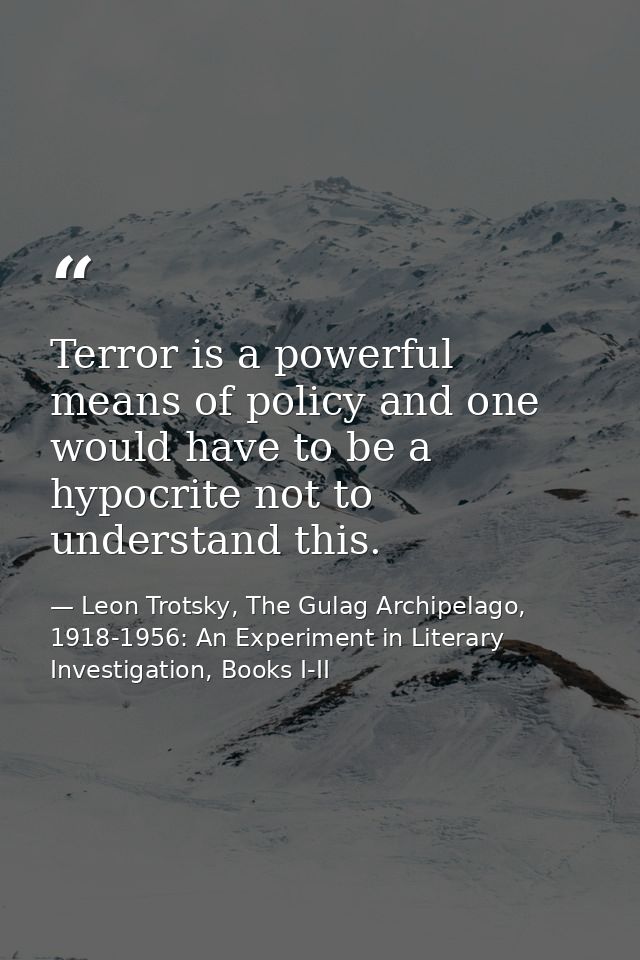 Terror is a powerful means of policy and one would have to be a hypocrite not to understand this. — Leon Trotsky, The Gulag Archipelago, 1918-1956: An Experiment in Literary Investigation, Books I-II