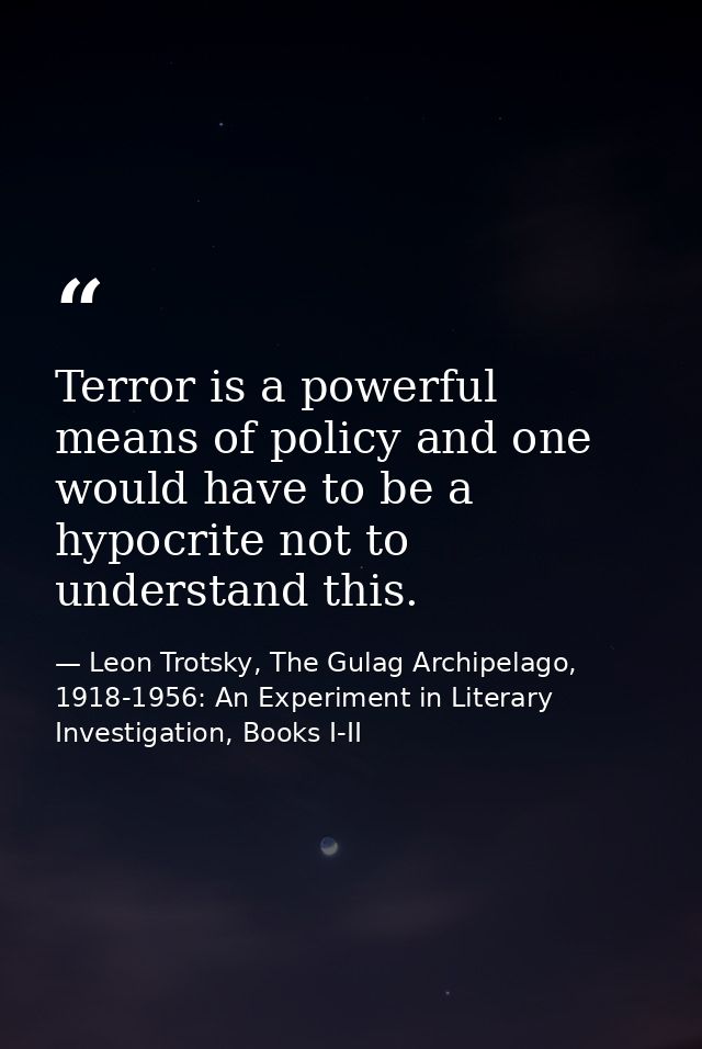 Terror is a powerful means of policy and one would have to be a hypocrite not to understand this. — Leon Trotsky, The Gulag Archipelago, 1918-1956: An Experiment in Literary Investigation, Books I-II