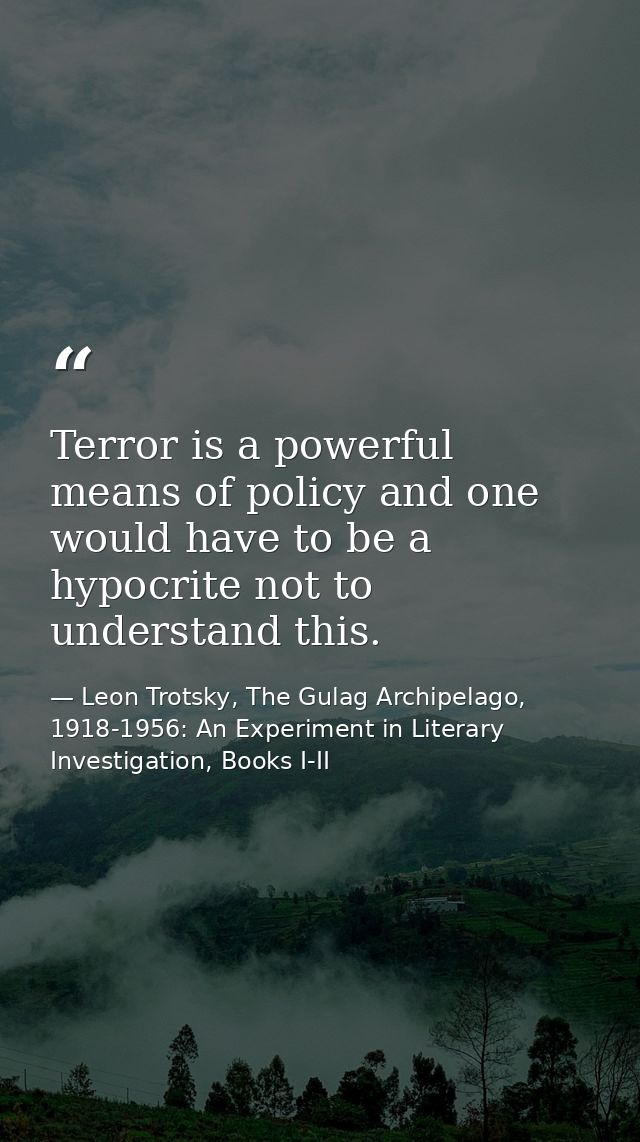 Terror is a powerful means of policy and one would have to be a hypocrite not to understand this. — Leon Trotsky, The Gulag Archipelago, 1918-1956: An Experiment in Literary Investigation, Books I-II
