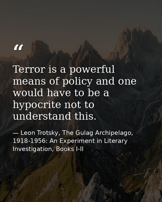 Terror is a powerful means of policy and one would have to be a hypocrite not to understand this. — Leon Trotsky, The Gulag Archipelago, 1918-1956: An Experiment in Literary Investigation, Books I-II
