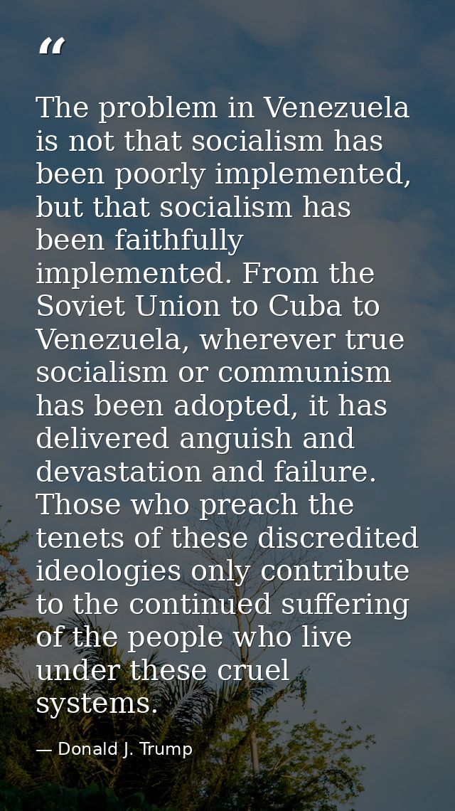 The problem in Venezuela is not that socialism has been poorly implemented, but that socialism has been faithfully imple — Donald J. Trump