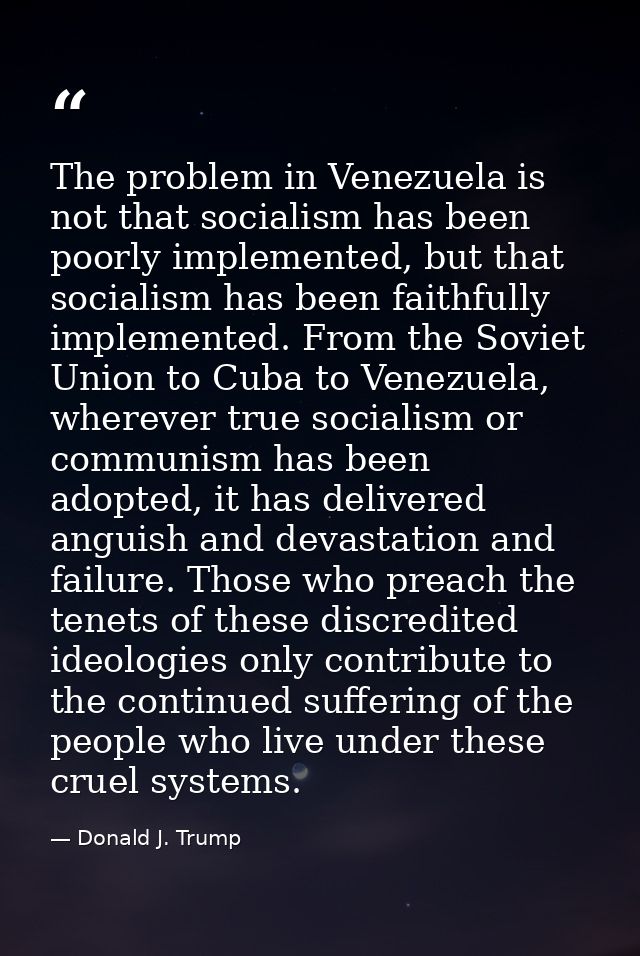 The problem in Venezuela is not that socialism has been poorly implemented, but that socialism has been faithfully imple — Donald J. Trump