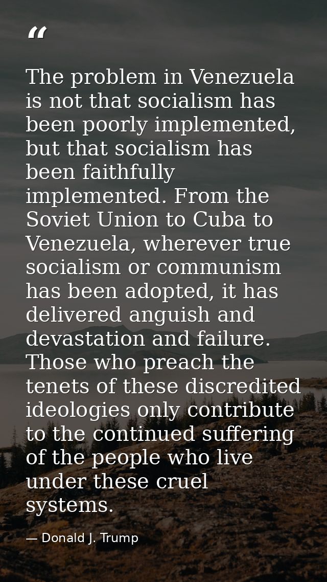 The problem in Venezuela is not that socialism has been poorly implemented, but that socialism has been faithfully imple — Donald J. Trump